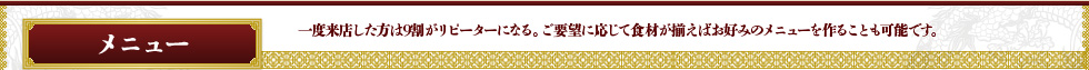 メニュー 一度来店した方は9割がリピーターになる。ご要望に応じて食材が揃えばお好みのメニューを作ることも可能です。